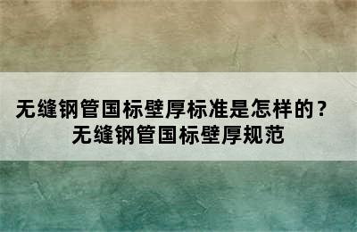 无缝钢管国标壁厚标准是怎样的？ 无缝钢管国标壁厚规范